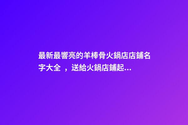 最新最響亮的羊棒骨火鍋店店鋪名字大全，送給火鍋店鋪起名